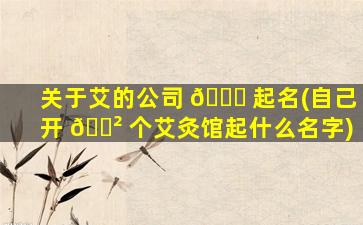 关于艾的公司 🐕 起名(自己开 🌲 个艾灸馆起什么名字)